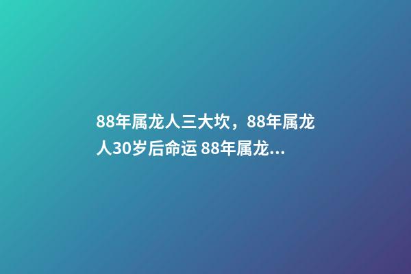 88年属龙人三大坎，88年属龙人30岁后命运 88年属龙人32岁有一难，为什么说属龙人33岁最苦-第1张-观点-玄机派